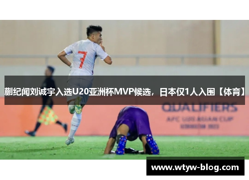 蒯纪闻刘诚宇入选U20亚洲杯MVP候选，日本仅1人入围【体育】