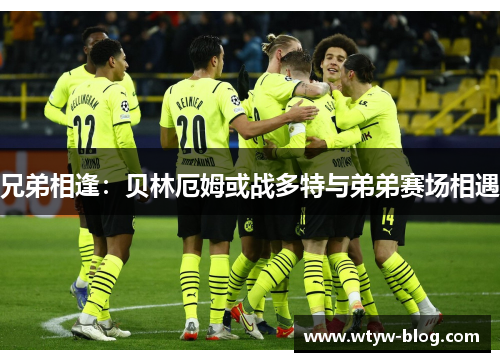 兄弟相逢：贝林厄姆或战多特与弟弟赛场相遇